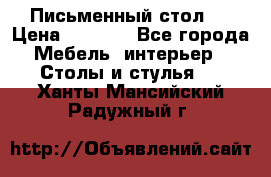 Письменный стол ! › Цена ­ 3 000 - Все города Мебель, интерьер » Столы и стулья   . Ханты-Мансийский,Радужный г.